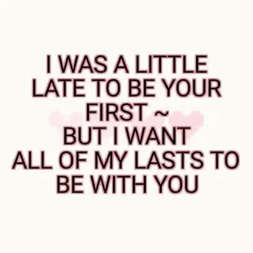 A Quote That Says " I Was A Little Late To Be Your First But I Want All Of My Lasts To Be With You " GIF