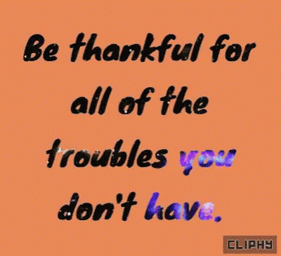 Be Thankful For All Of The Troubles You Don't Have GIF