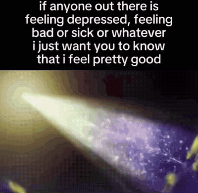 If Anyone Out There Is Feeling Depressed I Just Want You To Know I Feel Pretty Good