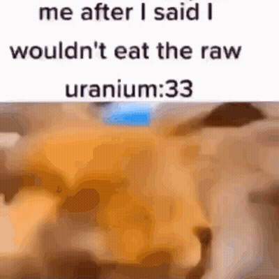 Me After Saying I Wouldn't Eat Raw Uranium GIF