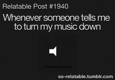 Relatable Post # 1940 Whenever Someone Tells Me To Turn My Music Down So Relatable.tumblr.com GIF