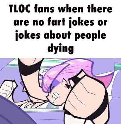 Tloc Fans When There Are No Fart Jokes Or Jokes About People Dying Meme GIF